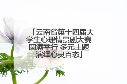 云南省第十四届大学生心理情景剧大赛圆满举行 多元主题演绎心灵百态