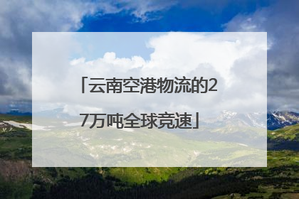 云南空港物流的27万吨全球竞速