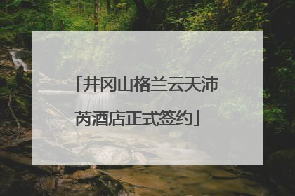 井冈山格兰云天沛芮酒店正式签约