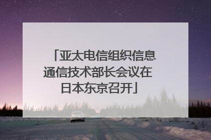 亚太电信组织信息通信技术部长会议在日本东京召开