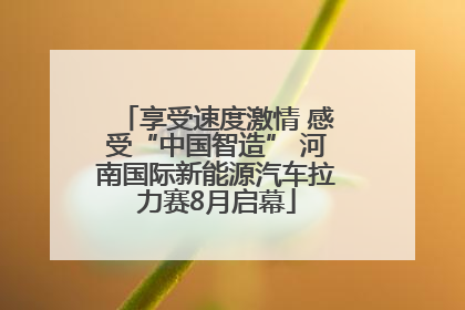 享受速度激情 感受“中国智造” 河南国际新能源汽车拉力赛8月启幕