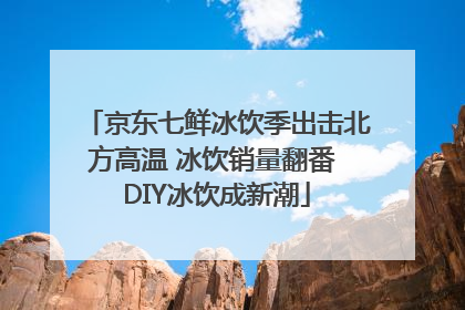 京东七鲜冰饮季出击北方高温 冰饮销量翻番 DIY冰饮成新潮