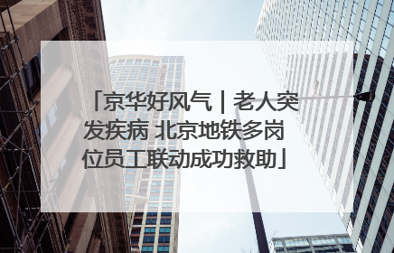 京华好风气｜老人突发疾病 北京地铁多岗位员工联动成功救助