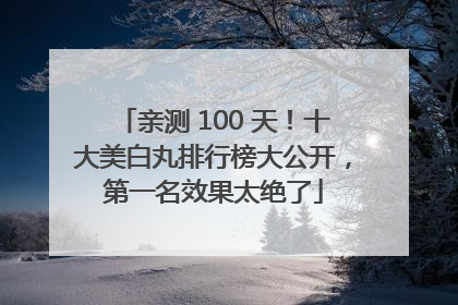亲测 100 天！十大美白丸排行榜大公开，第一名效果太绝了