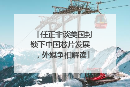 任正非谈美国封锁下中国芯片发展，外媒争相解读