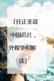 任正非谈中国芯片，外媒争相解读
