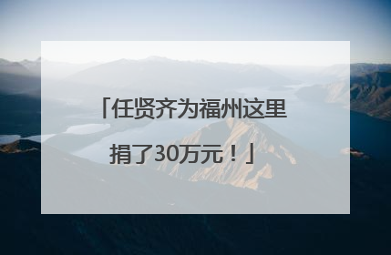 任贤齐为福州这里捐了30万元！