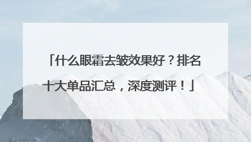 什么眼霜去皱效果好？排名十大单品汇总，深度测评！