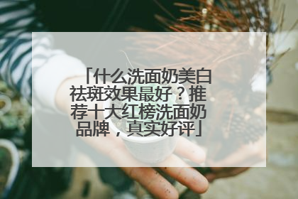 什么洗面奶美白祛斑效果最好？推荐十大红榜洗面奶品牌，真实好评
