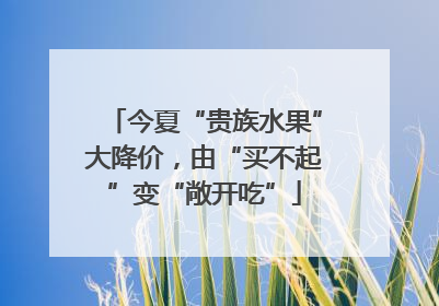 今夏“贵族水果”大降价，由“买不起”变“敞开吃”