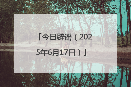 今日辟谣(2025年6月17日)