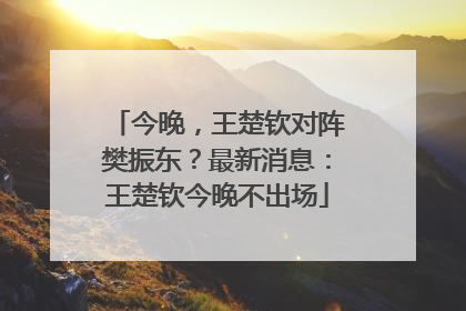 今晚，王楚钦对阵樊振东？最新消息：王楚钦今晚不出场