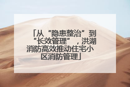 从“隐患整治”到“长效管理”，洪湖消防高效推动住宅小区消防管理
