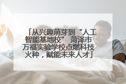 从兴趣萌芽到“人工智能基地校” 菏泽市万福实验学校点燃科技火种，赋能未来人才