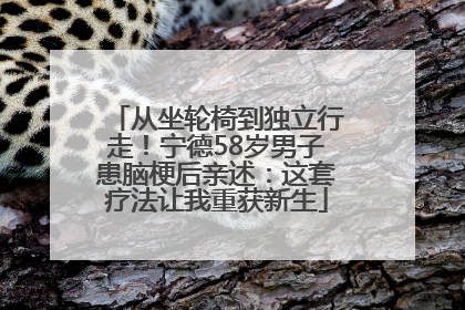 从坐轮椅到独立行走！宁德58岁男子患脑梗后亲述：这套疗法让我重获新生