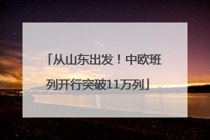 从山东出发！中欧班列开行突破11万列