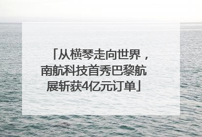从横琴走向世界，南航科技首秀巴黎航展斩获4亿元订单