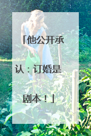 他公开承认：订婚是剧本！