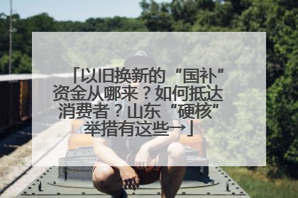 以旧换新的“国补”资金从哪来？如何抵达消费者？山东“硬核”举措有这些→