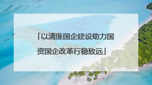 以清廉国企建设助力国资国企改革行稳致远