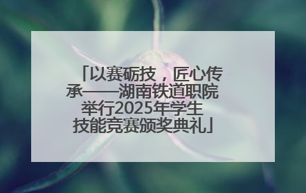 以赛砺技，匠心传承——湖南铁道职院举行2025年学生技能竞赛颁奖典礼