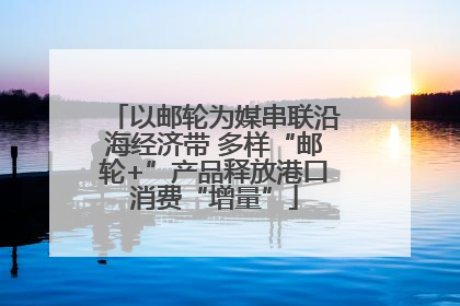 以邮轮为媒串联沿海经济带 多样“邮轮+”产品释放港口消费“增量”