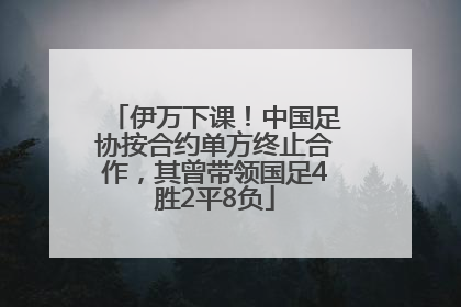 伊万下课！中国足协按合约单方终止合作，其曾带领国足4胜2平8负