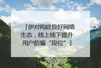 伊对构建良好网络生态，线上线下提升用户防骗“段位”
