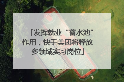 发挥就业“蓄水池”作用，快手美团将释放多领域实习岗位