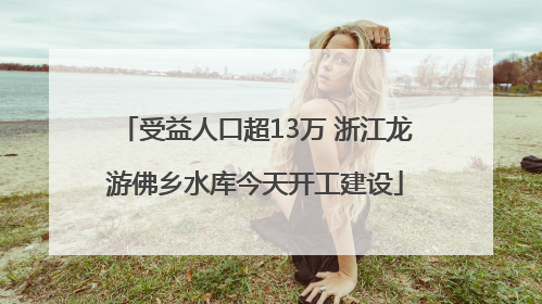 受益人口超13万 浙江龙游佛乡水库今天开工建设
