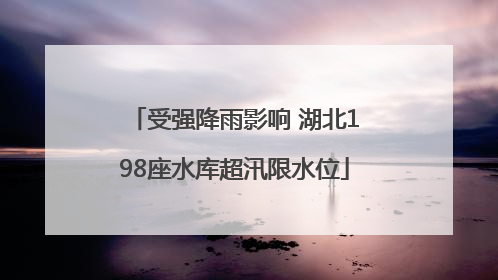 受强降雨影响 湖北198座水库超汛限水位
