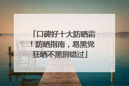 口碑好十大防晒霜！防晒指南，易黑党狂晒不黑别错过
