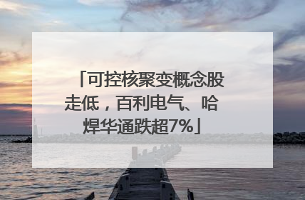 可控核聚变概念股走低，百利电气、哈焊华通跌超7%