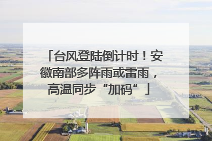 台风登陆倒计时！安徽南部多阵雨或雷雨，高温同步“加码”