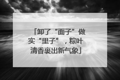 卸了“面子”做实“里子”，粽叶清香裹出新气象