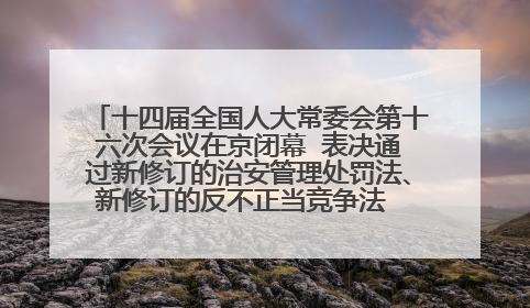 十四届全国人大常委会第十六次会议在京闭幕  表决通过新修订的治安管理处罚法、新修订的反不正当竞争法  习近平签署主席令予以公布  赵乐际主持会议