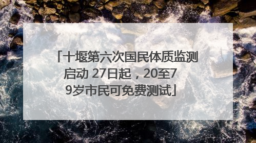 十堰第六次国民体质监测启动 27日起，20至79岁市民可免费测试