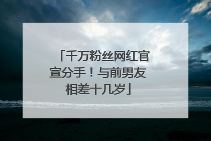 千万粉丝网红官宣分手！与前男友相差十几岁