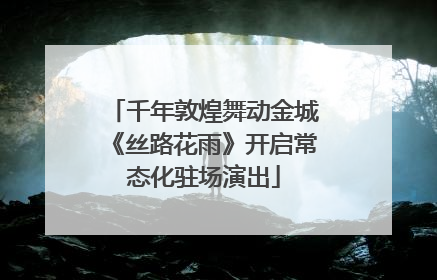 千年敦煌舞动金城《丝路花雨》开启常态化驻场演出
