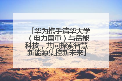 华为携手清华大学（电力国重）与岳能科技，共同探索智慧新能源集控新未来