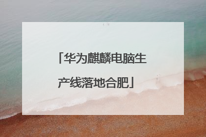 华为麒麟电脑生产线落地合肥