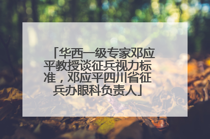 华西一级专家邓应平教授谈征兵视力标准，邓应平四川省征兵办眼科负责人