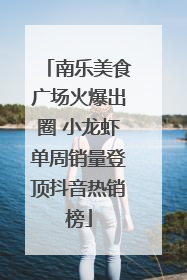 南乐美食广场火爆出圈 小龙虾单周销量登顶抖音热销榜