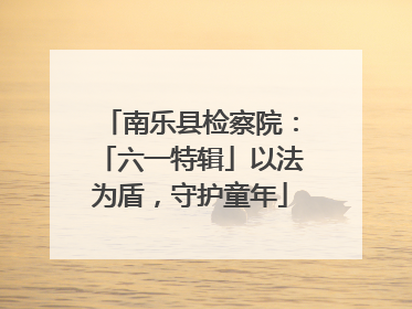 南乐县检察院：「六一特辑」以法为盾，守护童年