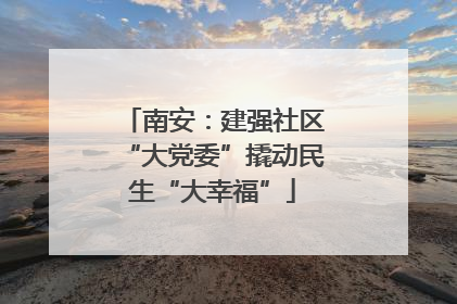 南安：建强社区“大党委”撬动民生“大幸福”
