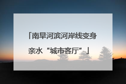 南旱河滨河岸线变身亲水“城市客厅”