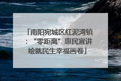 南阳宛城区红泥湾镇：“零距离”惠民宣讲 绘就民生幸福画卷