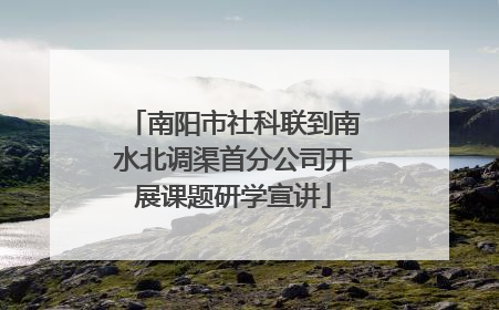 南阳市社科联到南水北调渠首分公司开展课题研学宣讲