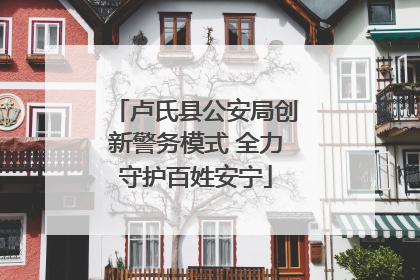 卢氏县公安局创新警务模式 全力守护百姓安宁