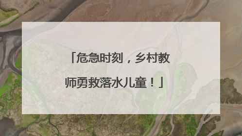 危急时刻，乡村教师勇救落水儿童！